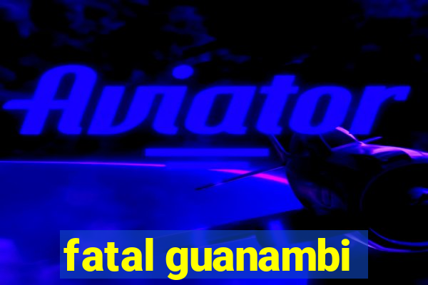 fatal guanambi